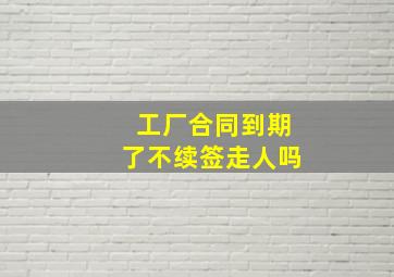 工厂合同到期了不续签走人吗