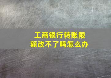 工商银行转账限额改不了吗怎么办