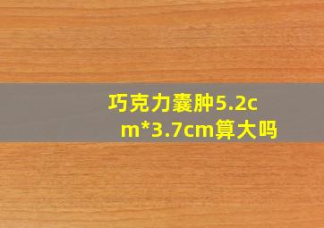 巧克力囊肿5.2cm*3.7cm算大吗