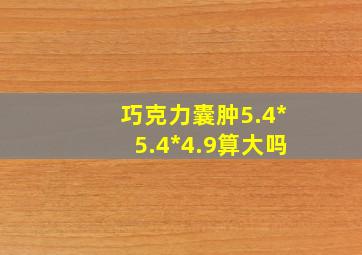 巧克力囊肿5.4*5.4*4.9算大吗