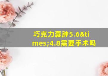 巧克力囊肿5.6×4.8需要手术吗