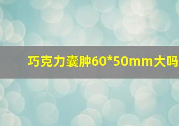 巧克力囊肿60*50mm大吗