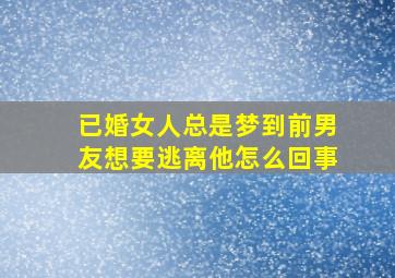 已婚女人总是梦到前男友想要逃离他怎么回事