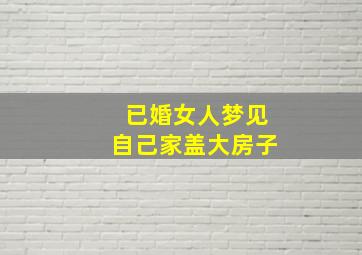 已婚女人梦见自己家盖大房子