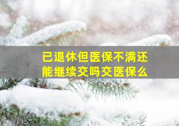 已退休但医保不满还能继续交吗交医保么