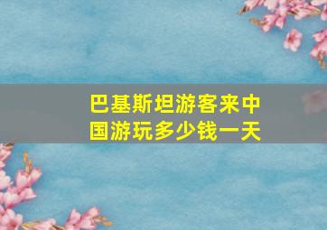 巴基斯坦游客来中国游玩多少钱一天