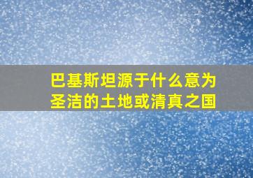 巴基斯坦源于什么意为圣洁的土地或清真之国