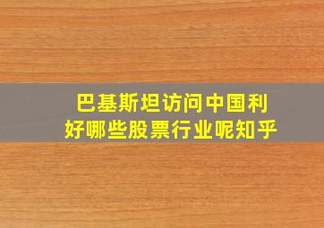 巴基斯坦访问中国利好哪些股票行业呢知乎