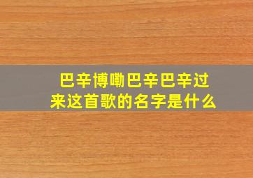 巴辛博嘞巴辛巴辛过来这首歌的名字是什么