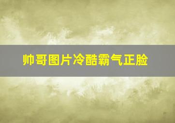 帅哥图片冷酷霸气正脸