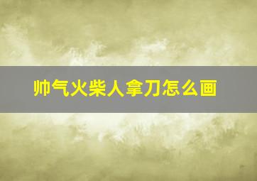 帅气火柴人拿刀怎么画