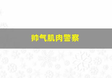 帅气肌肉警察