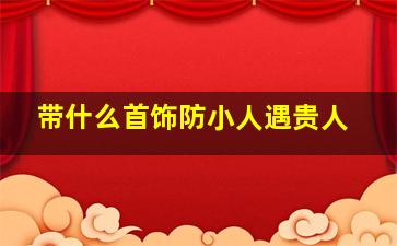 带什么首饰防小人遇贵人