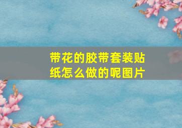 带花的胶带套装贴纸怎么做的呢图片