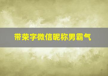 带荣字微信昵称男霸气