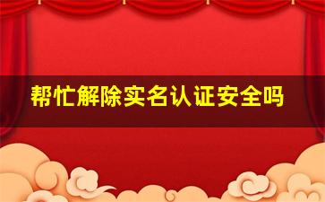 帮忙解除实名认证安全吗