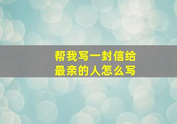 帮我写一封信给最亲的人怎么写