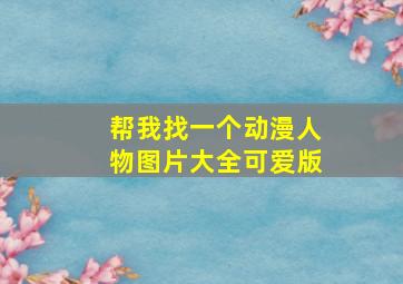 帮我找一个动漫人物图片大全可爱版