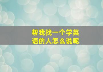 帮我找一个学英语的人怎么说呢