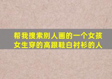 帮我搜索别人画的一个女孩女生穿的高跟鞋白衬衫的人