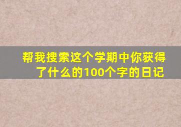 帮我搜索这个学期中你获得了什么的100个字的日记