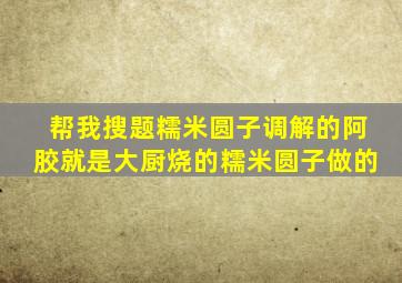 帮我搜题糯米圆子调解的阿胶就是大厨烧的糯米圆子做的