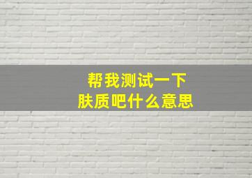 帮我测试一下肤质吧什么意思