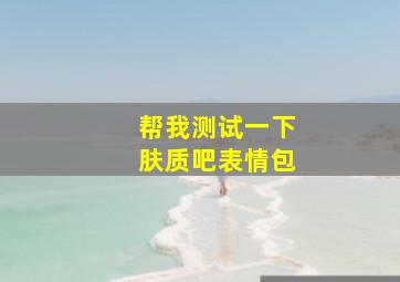 帮我测试一下肤质吧表情包