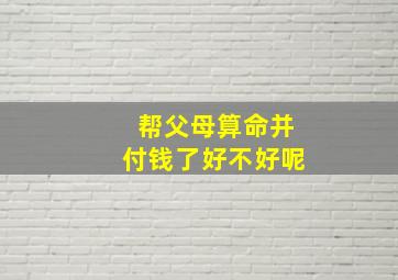 帮父母算命并付钱了好不好呢