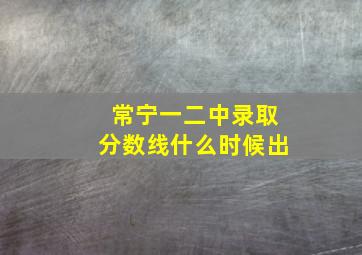 常宁一二中录取分数线什么时候出