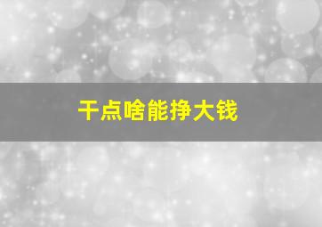 干点啥能挣大钱