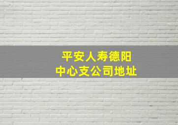 平安人寿德阳中心支公司地址