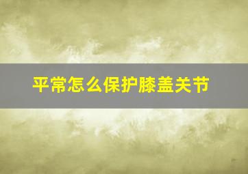 平常怎么保护膝盖关节