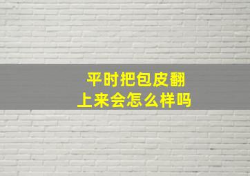 平时把包皮翻上来会怎么样吗