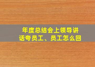 年度总结会上领导讲话夸员工、员工怎么回