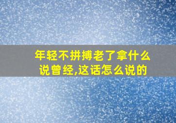 年轻不拼搏老了拿什么说曾经,这话怎么说的