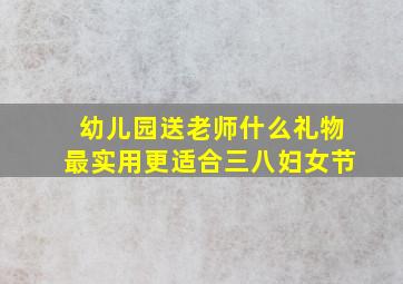 幼儿园送老师什么礼物最实用更适合三八妇女节