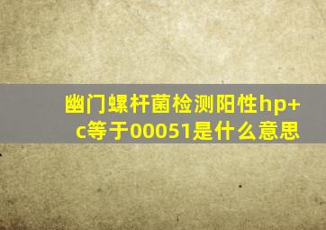 幽门螺杆菌检测阳性hp+c等于00051是什么意思