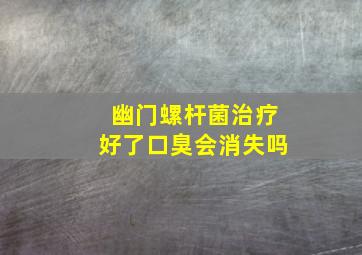 幽门螺杆菌治疗好了口臭会消失吗