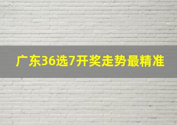 广东36选7开奖走势最精准