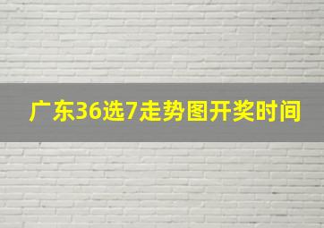 广东36选7走势图开奖时间