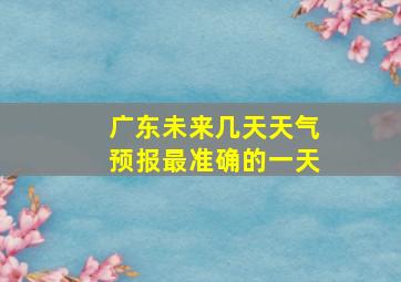 广东未来几天天气预报最准确的一天