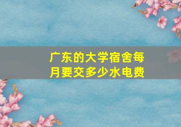 广东的大学宿舍每月要交多少水电费