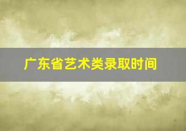 广东省艺术类录取时间