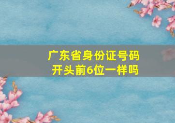 广东省身份证号码开头前6位一样吗