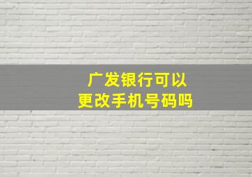 广发银行可以更改手机号码吗