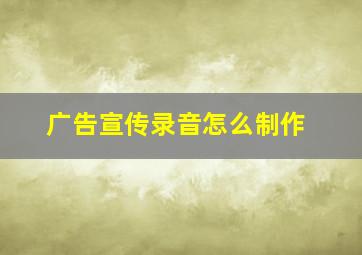 广告宣传录音怎么制作