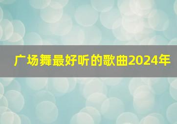 广场舞最好听的歌曲2024年