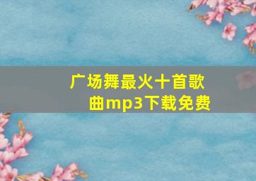 广场舞最火十首歌曲mp3下载免费