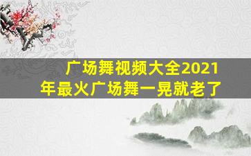 广场舞视频大全2021年最火广场舞一晃就老了